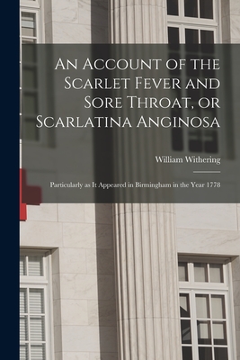 An Account of the Scarlet Fever and Sore Throat, or Scarlatina Anginosa: Particularly as It Appeared in Birmingham in the Year 1778 - Withering, William 1741-1799