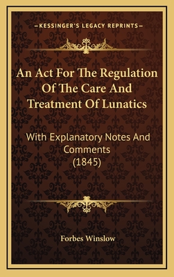 An ACT for the Regulation of the Care and Treatment of Lunatics: With Explanatory Notes and Comments (1845) - Winslow, Forbes (Editor)