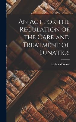 An Act for the Regulation of the Care and Treatment of Lunatics - Winslow, Forbes