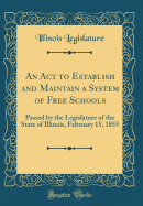 An ACT to Establish and Maintain a System of Free Schools: Passed by the Legislature of the State of Illinois, February 15, 1855 (Classic Reprint)