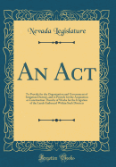 An ACT: To Provide for the Organization and Government of Irrigation Districts and to Provide for the Acquisition or Construction Thereby of Works for the Irrigation of the Lands Embraced Within Such Districts (Classic Reprint)