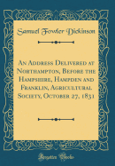 An Address Delivered at Northampton, Before the Hampshire, Hampden and Franklin, Agricultural Society, October 27, 1831 (Classic Reprint)