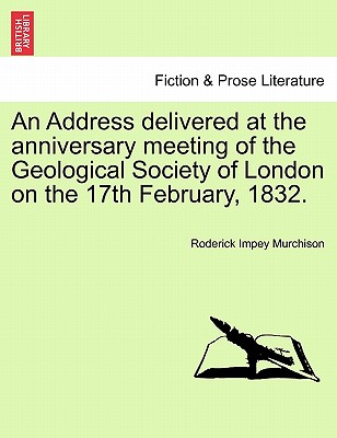 An Address Delivered at the Anniversary Meeting of the Geological Society of London on the 17th February, 1832. - Murchison, Roderick Impey, Sir