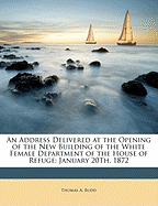 An Address Delivered at the Opening of the New Building of the White Female Department of the House of Refuge: January 20Th, 1872