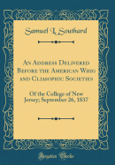 An Address Delivered Before the American Whig and Cliasophic Societies: Of the College of New Jersey; September 26, 1837 (Classic Reprint)