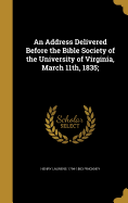 An Address Delivered Before the Bible Society of the University of Virginia, March 11th, 1835;