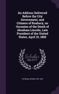 An Address Delivered Before the City Government, and Citizens of Roxbury, on Occasion of the Death of Abraham Lincoln, Late President of the United States, April 19, 1865