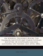 An Address: Delivered Before the Franklin Institute and Union Literary Societies, of Centenary College, Louisiana, on Tuesday, July 27th, 1852