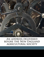 An Address Delivered Before the New England Agricultural Society