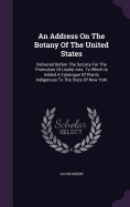 An Address On The Botany Of The United States: Delivered Before The Society For The Promotion Of Useful Arts. To Which Is Added A Catalogue Of Plants Indigenous To The State Of New York