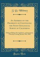 An Address on the Propriety of Continuing the State Geological Survey of California: Delivered Before the Legislature, at Sacramento, Thursday Evening, January 30th, 1868 (Classic Reprint)