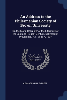 An Address to the Philermenian Society of Brown University: On the Moral Character of the Literature of the Last and Present Century, Delivered at Providence, R. I., Sept. 4, 1837 - Everett, Alexander Hill