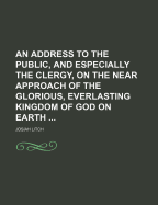 An Address to the Public, and Especially the Clergy, on the Near Approach of the Glorious, Everlasting Kingdom of God on Earth