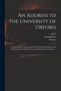 An Address to the University of Oxford: Occasioned by a Sermon Intitled The Divine Institution of the Ministry and the Absolute Necessity of Church Government ...