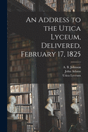 An Address to the Utica Lyceum, Delivered, February 17, 1825