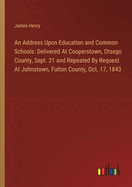 An Address Upon Education and Common Schools: Delivered At Cooperstown, Otsego County, Sept. 21 and Repeated By Request At Johnstown, Fulton County, Oct. 17, 1843