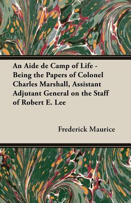 An Aide de Camp of Life - Being the Papers of Colonel Charles Marshall, Assistant Adjutant General on the Staff of Robert E. Lee - Maurice, Frederick, Sir