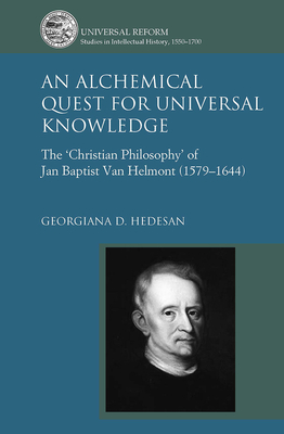 An Alchemical Quest for Universal Knowledge: The 'Christian Philosophy' of Jan Baptist Van Helmont (1579-1644) - Hedesan, Georgiana D