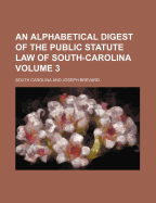 An Alphabetical Digest of the Public Statute Law of South-Carolina Volume 3