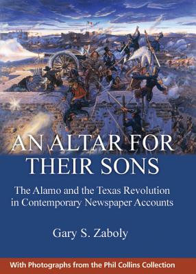 An Altar for Their Sons: The Alamo and the Texas Revolution in Contemporary Newspaper Accounts - Zaboly, Gary S