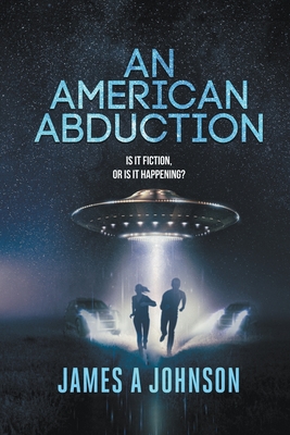 An American Abduction: Is It Fiction, Or Is It Happening? - Johnson, James