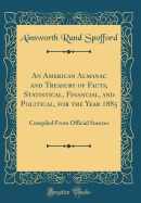 An American Almanac and Treasury of Facts, Statistical, Financial, and Political, for the Year 1885: Compiled from Official Sources (Classic Reprint)