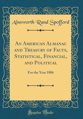 An American Almanac and Treasury of Facts, Statistical, Financial, and Political: For the Year 1886 (Classic Reprint) - Spofford, Ainsworth Rand