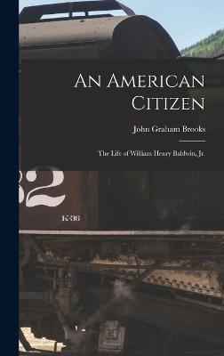 An American Citizen; the Life of William Henry Baldwin, jr. - Brooks, John Graham