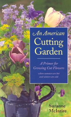 An American Cutting Garden: A Primer for Growing Cut Flowers Where Summers Are Hot and Winters Are Cold - McIntire, Suzanne