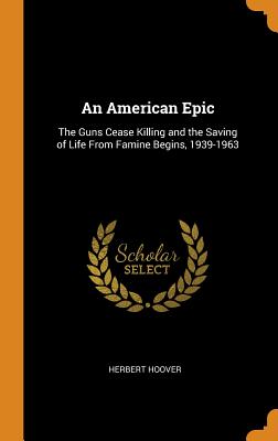 An American Epic: The Guns Cease Killing and the Saving of Life from Famine Begins, 1939-1963 - Hoover, Herbert