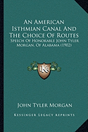 An American Isthmian Canal And The Choice Of Routes: Speech Of Honorable John Tyler Morgan, Of Alabama (1902)