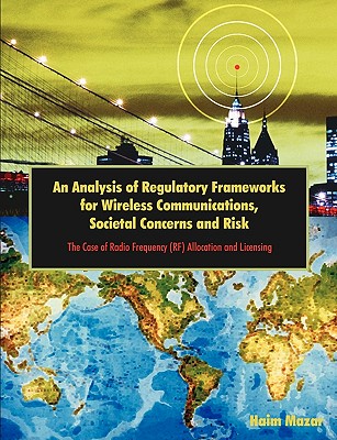 An Analysis of Regulatory Frameworks for Wireless Communications, Societal Concerns and Risk: The Case of Radio Frequency (RF) Allocation and Licensing - Mazar, Haim