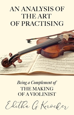 An Analysis of the Art of Practising - Being a Complement of the Making of a Violinist - Knocker, Editha G