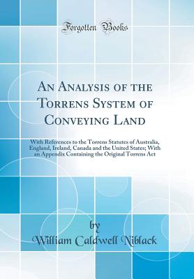 An Analysis of the Torrens System of Conveying Land: With References to the Torrens Statutes of Australia, England, Ireland, Canada and the United States; With an Appendix Containing the Original Torrens ACT (Classic Reprint) - Niblack, William Caldwell