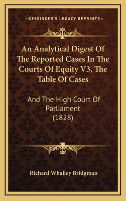 An Analytical Digest of the Reported Cases in the Courts of Equity V3, the Table of Cases: And the High Court of Parliament (1828) - Bridgman, Richard Whalley