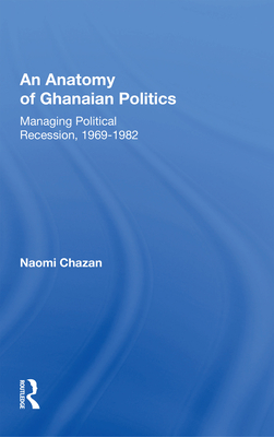 An Anatomy of Ghanaian Politics: Managing Political Recession, 1969-1982: Managing Political Recession, 1969-1982 - Chazan, Naomi