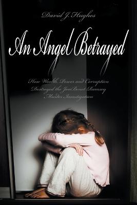 An Angel Betrayed: How Wealth, Power and Corruption Destroyed the JonBenet Ramsey Murder Investigation Contact and Publish Dav - Hughes, David