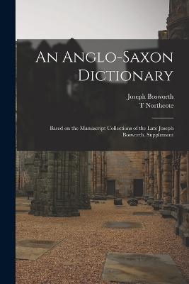 An Anglo-Saxon Dictionary: Based on the Manuscript Collections of the Late Joseph Bosworth. Supplement - Bosworth, Joseph, and Toller, T Northcote 1844-1930