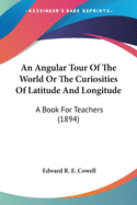 An Angular Tour Of The World Or The Curiosities Of Latitude And Longitude: A Book For Teachers (1894)