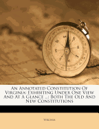 An Annotated Constitution of Virginia: Exhibiting Under One View and at a Glance ...: Both the Old and New Constitutions