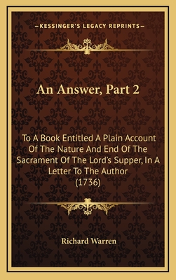 An Answer, Part 2: To a Book Entitled a Plain Account of the Nature and End of the Sacrament of the Lord's Supper, in a Letter to the Author (1736) - Warren, Richard