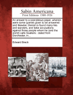 An Answer to a Scandalous Paper, Wherein Were Some Queries Given to Be Answered and Likewise, Therein Is Found Many Lies and Slanders, and False Accusations Against Those People Whom He (and the World) Calls Quakers: Dated from Dorchester, In...