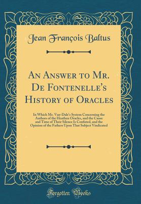 An Answer to Mr. de Fontenelle's History of Oracles: In Which Mr. Van-Dale's System Concerning the Authors of the Heathen Oracles, and the Cause and Time of Their Silence Is Confuted, and the Opinion of the Fathers Upon That Subject Vindicated - Baltus, Jean Francois