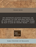 An Antidote Against Atheisme, Or, an Appeal to the Natural Faculties of the Minde of Man, Whether There Be Not a God by Henry More ... (1653)