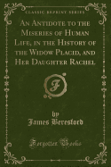 An Antidote to the Miseries of Human Life, in the History of the Widow Placid, and Her Daughter Rachel (Classic Reprint)