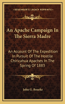 An Apache Campaign In The Sierra Madre: An Account Of The Expedition In Pursuit Of The Hostile Chiricahua Apaches In The Spring Of 1883 - Bourke, John G