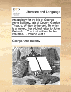 An Apology for the Life of George Anne Bellamy, Late of Covent-Garden Theatre, Written by Herself, Vol. 5 of 5: To Which Is Annexed, Her Original Letter to John Calcraft, Esq., Advertised to Be Published in October 1767, But Which Was Then Violently Suppr