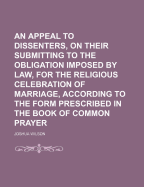 An Appeal to Dissenters, on Their Submitting to the Obligation Imposed by Law, for the Religious Celebration of Marriage, According to the Form Prescribed in the Book of Common Prayer