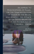 An Appeal to Philosophers, by Name, on the Demonstration of Vision in the Brain, and Against the Attack by Sir David Brewster on the Rationale of Cerebral Vision