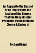 An Appeal to the Gospel or an Inquiry Into the Justice of the Charge ... That the Gospel Is Not Preached by the National Clergy: A Series of Discourses Delivered Before the University of Oxford, 1812, at the Lecture Founded by J. Bampton